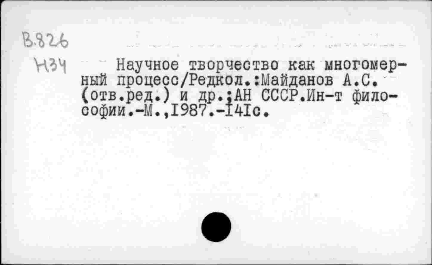 ﻿ми
МЗ'! Научное творчество как многомерный процесс/Редкол.:Майданов А.С. (отв.ред.) и др.:АН СССР.Ин-т философии. -М.,1987.-141с.